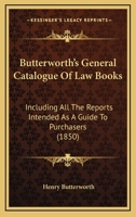 Butterworth's General Catalogue Of Law Books: Including All The Reports Intended As A Guide To Purchasers 1164593803 Book Cover