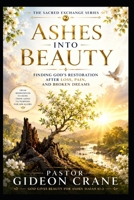 ASHES INTO BEAUTY: Finding God's Restoration After Loss, Pain, and Broken Dreams (The Sacred Exchange Series) B0H9TBH18B Book Cover