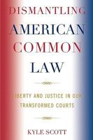 Dismantling American Common Law: Liberty and Justice in Our Transformed Courts 0739123777 Book Cover