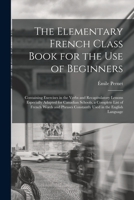 The Elementary French Class Book for the Use of Beginners [microform]: Containing Exercises in the Verbs and Recapitulatory Lessons Especially Adapted ... and Phrases Constantly Used in the English... 1014728576 Book Cover