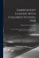 Embroidery Lessons with Colored Studies, 1908; Latest and Most Complete Book on the Subject of Silk Embroidery and Popular Fancy Work 101436390X Book Cover