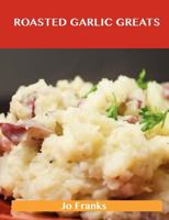 Roasted Garlic Greats: Delicious Roasted Garlic Recipes, the Top 38 Roasted Garlic Recipes 1486456618 Book Cover