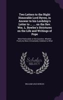Two Letters to the Right Honourable Lord Byron, in Answer to His Lordship's Letter to .... ......, on the REV. Wm. L. Bowles's Strictures on the Life and Writings of Pope; More Particularly on the Que 1286773369 Book Cover