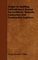 Wright on Building Arbitrations; A Manual for Architects, Students, Contractors and Construction Engineers 135624744X Book Cover