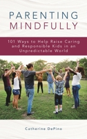 Parenting Mindfully: 101 Ways to Help Raise Caring and Responsible Kids in an Unpredictable World 1475857594 Book Cover
