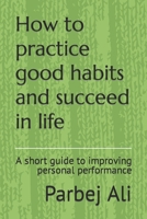 How to practice good habits and succeed in life: A short guide to improving personal performance B0B92R8P3V Book Cover