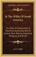 In the Wilds of South America; six Years of Exploration in Columbia, Venezuela, British Guiana, Peru, Bolivia, Argentina, Paraguay, and Brazil 1016125240 Book Cover