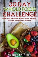 30 Day Whole Food Challenge: Over 100 Delicious Whole Food Recipes to Lose Weight and Stay Fit 1724787322 Book Cover