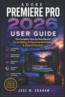 ADOBE PREMIERE PRO 2026 USER GUIDE: The Complete Step-By-Step Manual For AI Editing, Professional Workflows, & Video Production B0HD1GGJXS Book Cover
