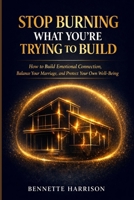 Stop Burning What You’re Trying to Build: How to Build Emotional Connection, Balance Your Marriage, and Protect Your Own Well-Being B0GMHMRQDG Book Cover