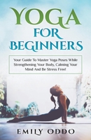 Yoga: For Beginners: Your Guide To Master Yoga Poses While Strengthening Your Body, Calming Your Mind And Be Stress Free! 1393652042 Book Cover