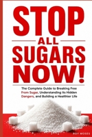 STOP ALL SUGARS NOW!: Break Free from Added Sugar, Understand Its Hidden Dangers, Control Cravings, and Build a Healthier Way of Eating B0HG1LPNFP Book Cover