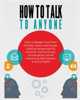 How to Talk To Anyone: How to Break Free from Anxiety, Fears, and Anger, Getting Respected by Anyone. Control Every Conversation While Improving Self-esteem & Social Skills 1803612932 Book Cover