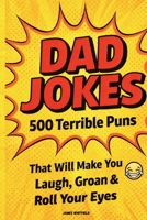 Dad Jokes: 500 Terrible Puns That Will Make You Laugh, Groan & Roll Your Eyes: The Ultimate Collection of Hilariously Bad Jokes Every Dad Needs B0GRGR84CL Book Cover