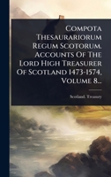 Compota Thesaurariorum Regum Scotorum. Accounts Of The Lord High Treasurer Of Scotland 1473-1574, Volume 8... (Latin Edition) 1024500950 Book Cover