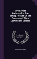 Letters Addressed by J. J. Gurney to Two Young Persons On the Occasion of Their Leaving the Society of Friends 1354979737 Book Cover