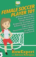 Female Soccer Player 101: A Professional Soccer Player Reveals Her Insider Secrets to Preparing, Training, and Achieving Your Dreams of Becoming a Successful Soccer Player as a Woman From A to Z 1722230134 Book Cover