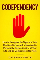 Codependency: How to Recognize the Signs of a Toxic Relationship Unmask a Narcissistic Personality, Regain Control of Your Life and Be Codependent No More. B089M59HZK Book Cover