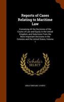 Reports of Cases Relating to Maritime Law: Containing All the Decisions of the Courts of Law and Equity in the United Kingdom, and Selections from the More Important Decisions in the Colonies and the  1147442673 Book Cover