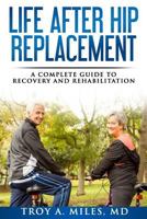 Life After Hip Replacement: A Complete Guide to Recovery & Rehabilitation 1530474213 Book Cover