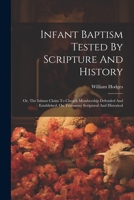 Infant Baptism Tested By Scripture And History: Or, The Infants Claim To Church Membership Defended And Established, On Testimony Scriptural And Historical 1022419587 Book Cover