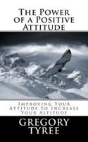 The Power of a Positive Attitude: Improving Your Attitude to Increase Your Altitude 1499651708 Book Cover
