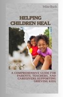 Helping Children Heal: A Comprehensive Guide for Parents, Teachers and Caregivers Supporting Grieving Kids B0CVKD1NRY Book Cover