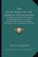 The Four Wars Of The French Revolution: Examined Judicially In Order To Demonstrate That They Would Have Been Impossible Without The Suppression Of The Functions Of The Privy Council (1874) 1021719587 Book Cover