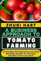 A BUSINESS APPROACH TO TOMATO FARMING: Complete Entrepreneurial Step By Step Guide To Tomato Garden From Scratch B0CW2T5N6R Book Cover