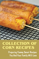 Collection Of Corn Recipes: Preparing Yummy Sweet Recipes You And Your Family Will Love: Sweet Corn Cookbook B098JL3S76 Book Cover