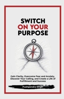 Switch On Your Purpose: Gain Clarity, Overcome Fear and Anxiety, Discover Your calling, and Create a Life of Fulfillment and Success B0FLRPFS9C Book Cover