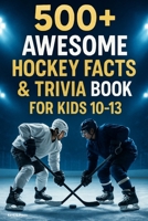 500+ Awesome Hockey Facts and Trivia Book For Kids 10-13 B0G7J25ZL2 Book Cover