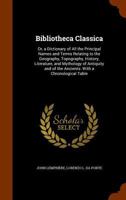 Bibliotheca Classica: Or, A Dictionary Of All The Principal Names And Terms Relating To The Geography, Topography, History, Literature, And Mythology Of Antiquity And Of The Ancients: With A Chronolog 1169149243 Book Cover