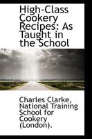 High-Class Cookery Recipes: As Taught in the School 1103378678 Book Cover
