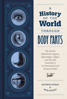 A History of the World Through Body Parts: The Stories Behind the Organs, Appendages, Digits, and the Like Attached to (or Detached from) Famous Bodies 1797202847 Book Cover