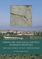 Urban Life and Local Politics in Roman Bithynia: The Small World of Dion Chrysostomos (Black Sea Studies) (Black Sea Studies) 8779343503 Book Cover