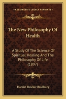 The New Philosophy Of Health: A Study Of The Science Of Spiritual Healing And The Philosophy Of Life 1120909112 Book Cover