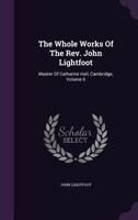 The Whole Works Of The Rev. John Lightfoot: Master Of Catharine Hall, Cambridge, Volume 6 1277271313 Book Cover