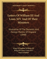 Letters of William III. and Louis XIV. and of Their Ministers; Illustrative of the ... Politics of England, 1697 to 1700, Ed. by P. Grimblot 102166670X Book Cover