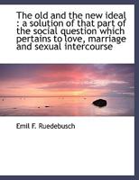 The old and the new Ideal: A Solution of That Part of the Social Question Which Pertains to Love, M 1019000767 Book Cover