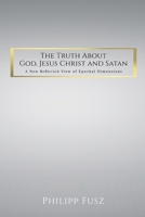 The Truth About God, Jesus Christ and Satan: A New Reflected View of Epochal Dimensions 1915852889 Book Cover