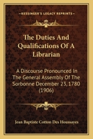 The duties & qualifications of a librarian; a discourse pronounced in the General Assembly of the Sorbonne, December 23, 1780 1120756928 Book Cover