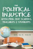 The Political Injustice Affecting Our Schools, Teachers and Students: Affecting Our Schools, Teachers and Students 1469196093 Book Cover