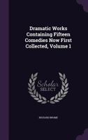 The Dramatic Works of Richard Brome: Containing Fifteen Comedies Now First Collected in Three Volumes ..., Volume 1 1354616669 Book Cover