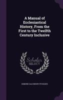 A Manual of Ecclesiastical History, From the First to the Twelfth Century Inclusive 1359088024 Book Cover
