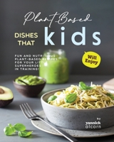 Plant-Based Dishes That Kids Will Enjoy: Fun and Nutritious Plant-Based Recipes for Your Little Superheroes in Training! B0CRF4RFH9 Book Cover
