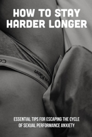 How To Stay Harder Longer: Essential Tips For Escaping The Cycle Of Sexual Performance Anxiety: Causes Of Sexual Performance Anxiety null Book Cover