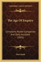 The Age of Enquiry: Christians̓ Pocket Companion and Daily Assistant (Classic Reprint) 1104477246 Book Cover