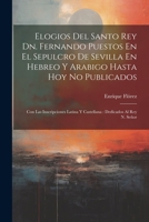 Elogios Del Santo Rey Dn. Fernando Puestos En El Sepulcro De Sevilla En Hebreo Y Arabigo Hasta Hoy No Publicados: Con Las Inscripciones Latina Y Castellana: Dedicados Al Rey N. Señor 1022575007 Book Cover