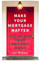 Make Your Mortgage Matter: Control Home Financing to Increase Financial Stability and Wealth B0DVLLLJ6Y Book Cover